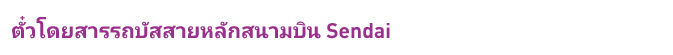 ตั๋วโดยสารรถบัสสายหลักสนามบิน Sendai