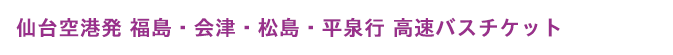 仙台空港発 福島・会津・松島・平泉行 高速バスチケット