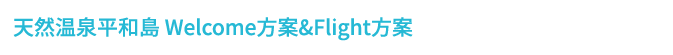 天然温泉平和島 Welcome方案&Flight方案