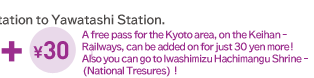 A free pass for the Kyoto area, on the Keihan Railways, can be added on for just 30 yen more! Also you can go to Iwashimizu Hachimangu Shrine(National Tresures) !