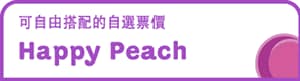 可自由搭配的自選票價 Happy Peach