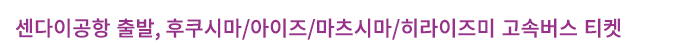 센다이공항 출발, 후쿠시마/이와테/마츠시마/히라이즈미 고속버스 티켓