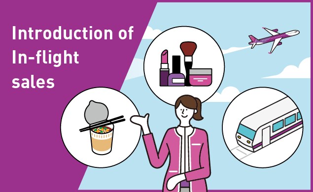 Enjoy your trip from in-flight, such as Food, Drink, Limited goods and Tickets.