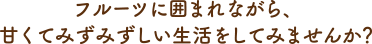 フルーツに囲まれながら、甘くてみずみずしい生活をしてみませんか?