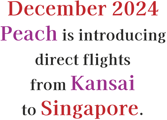 December 2024 Peach is introducing direct flights from Kansai to Singapore.