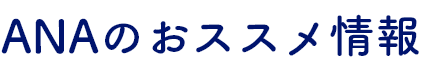 ANAのおススメ情報